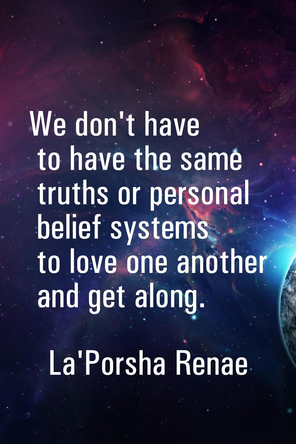 We don't have to have the same truths or personal belief systems to love one another and get along.