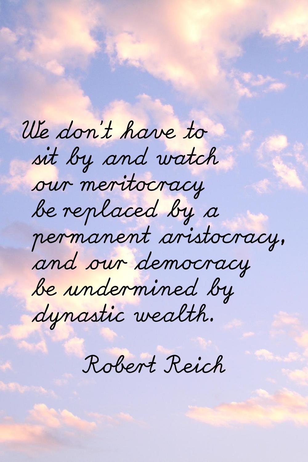 We don't have to sit by and watch our meritocracy be replaced by a permanent aristocracy, and our d