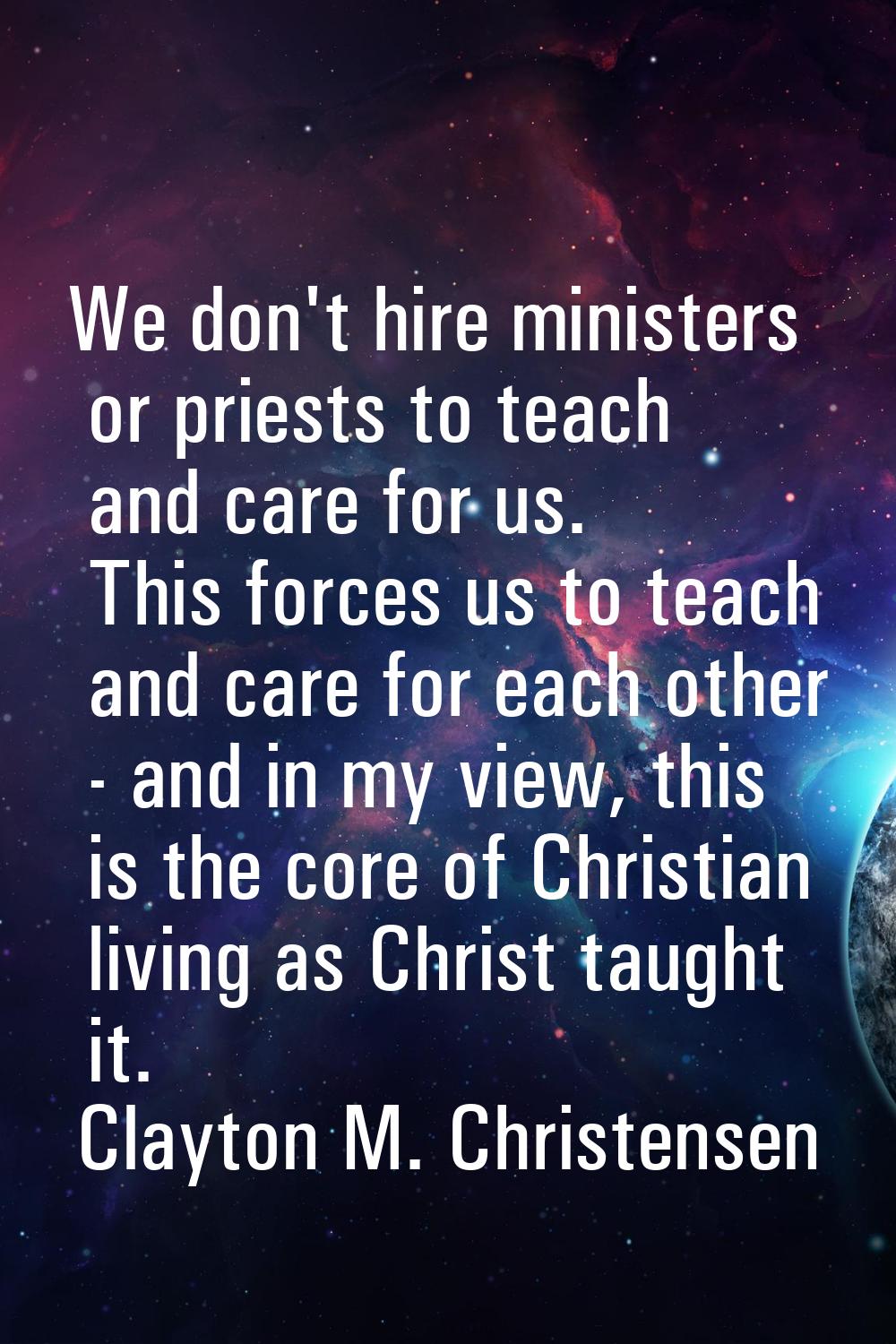 We don't hire ministers or priests to teach and care for us. This forces us to teach and care for e