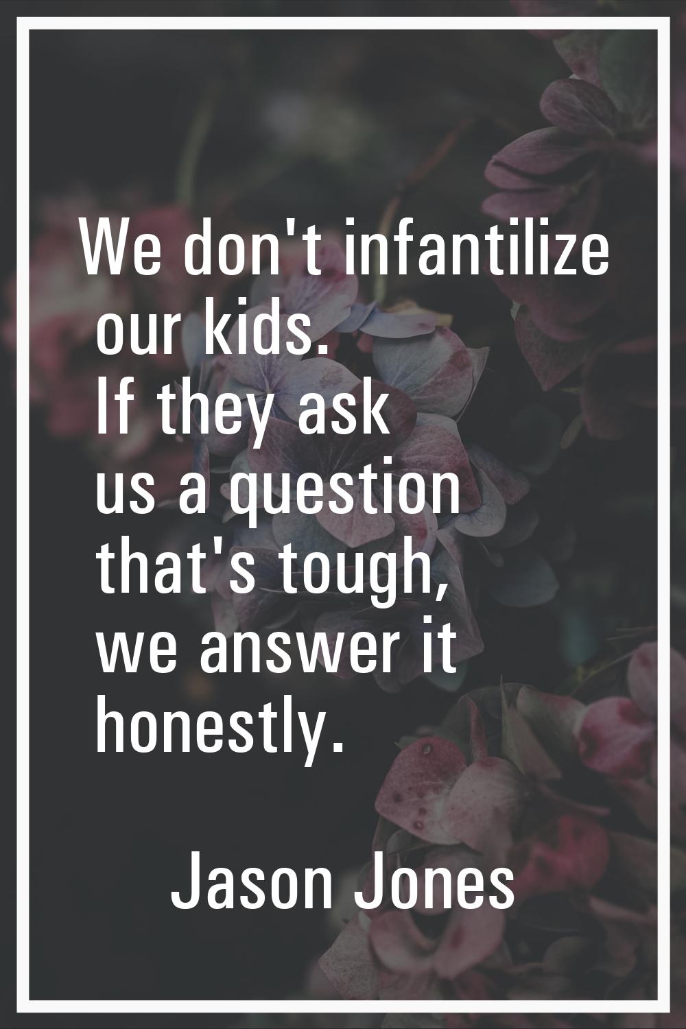 We don't infantilize our kids. If they ask us a question that's tough, we answer it honestly.