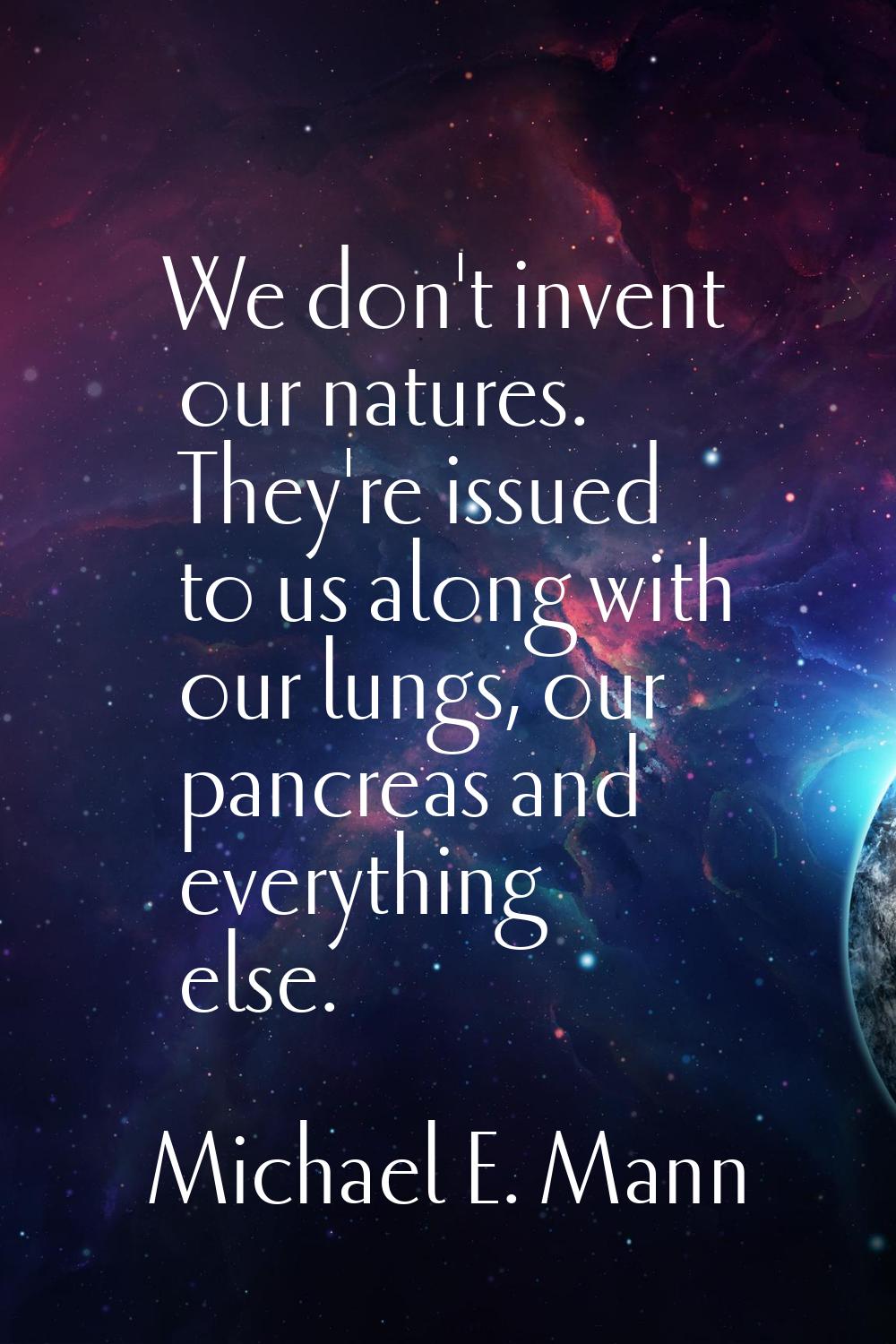 We don't invent our natures. They're issued to us along with our lungs, our pancreas and everything