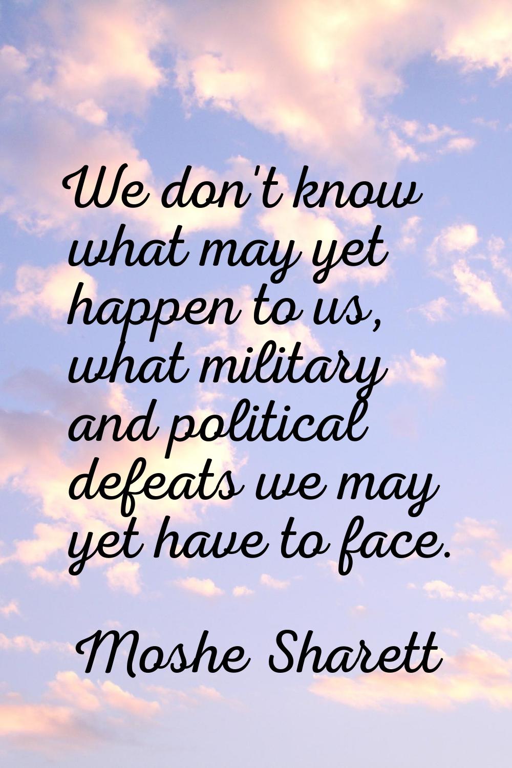 We don't know what may yet happen to us, what military and political defeats we may yet have to fac