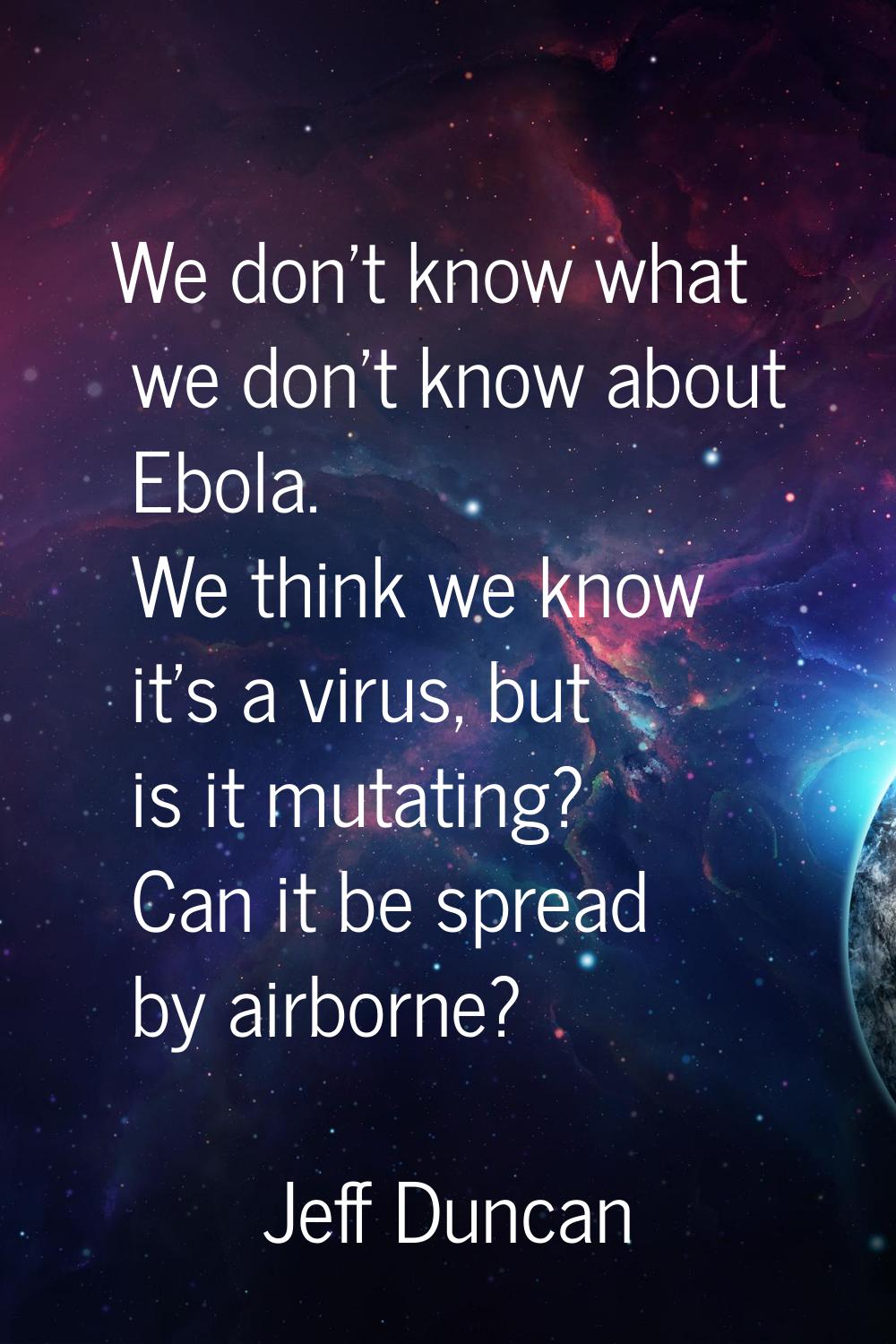 We don't know what we don't know about Ebola. We think we know it's a virus, but is it mutating? Ca