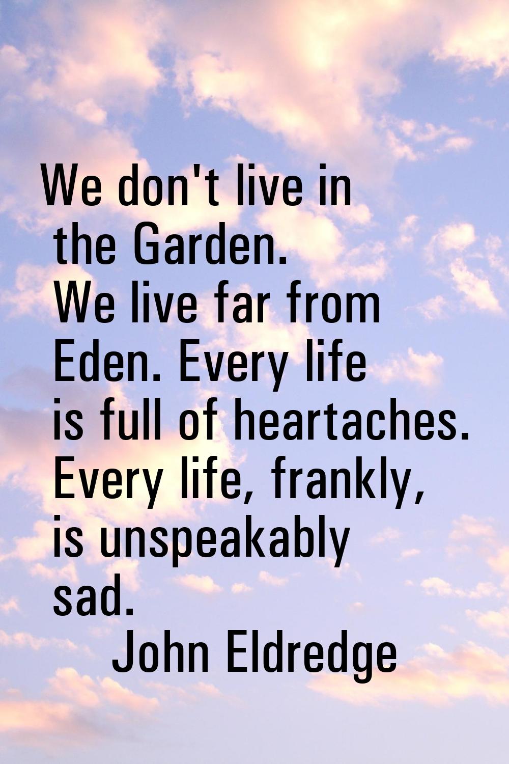 We don't live in the Garden. We live far from Eden. Every life is full of heartaches. Every life, f