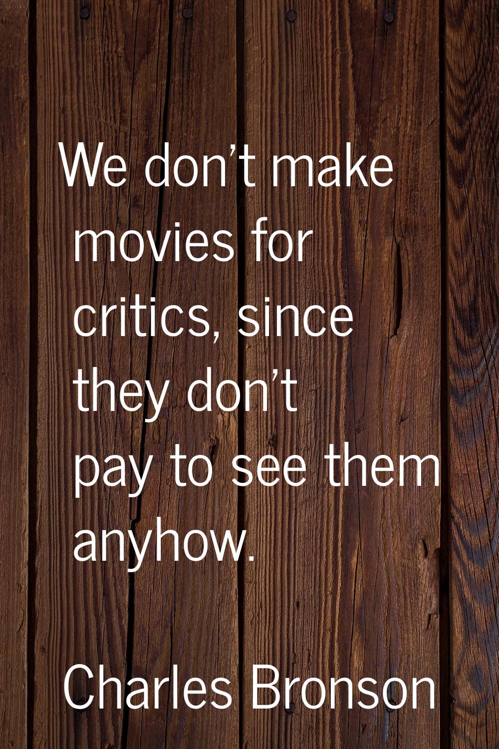 We don't make movies for critics, since they don't pay to see them anyhow.