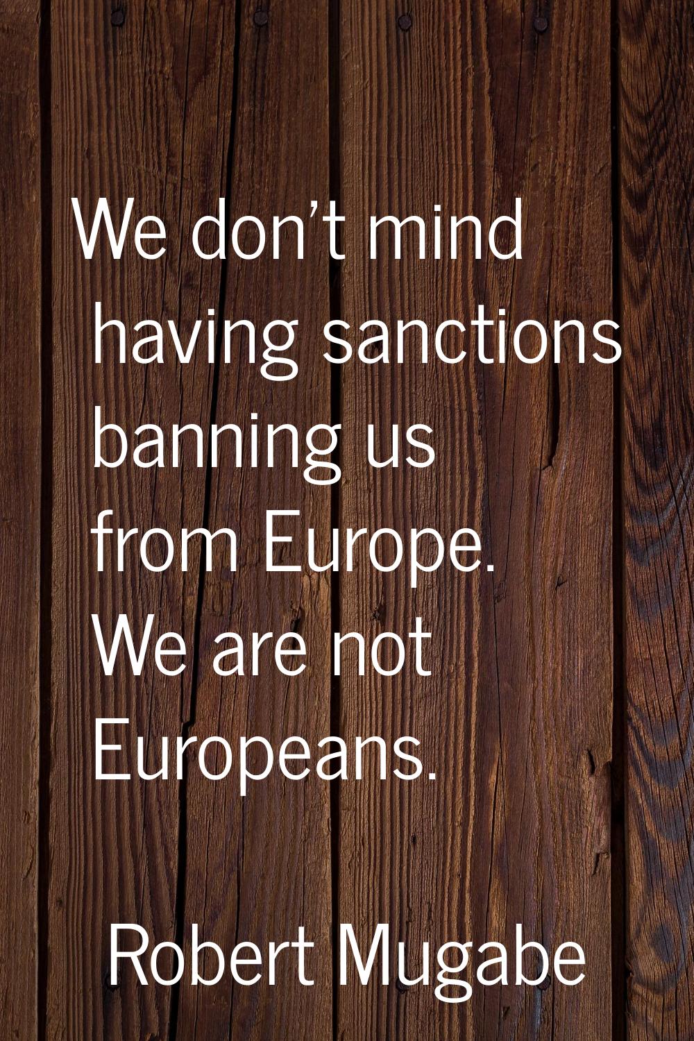 We don't mind having sanctions banning us from Europe. We are not Europeans.