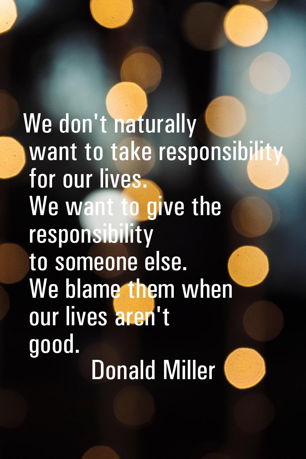 We don't naturally want to take responsibility for our lives. We want to give the responsibility to