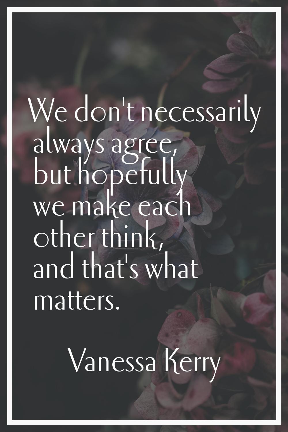 We don't necessarily always agree, but hopefully we make each other think, and that's what matters.
