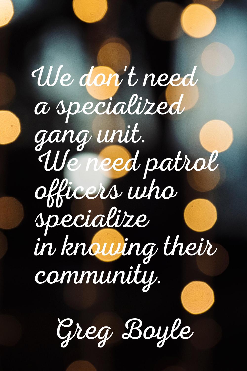 We don't need a specialized gang unit. We need patrol officers who specialize in knowing their comm