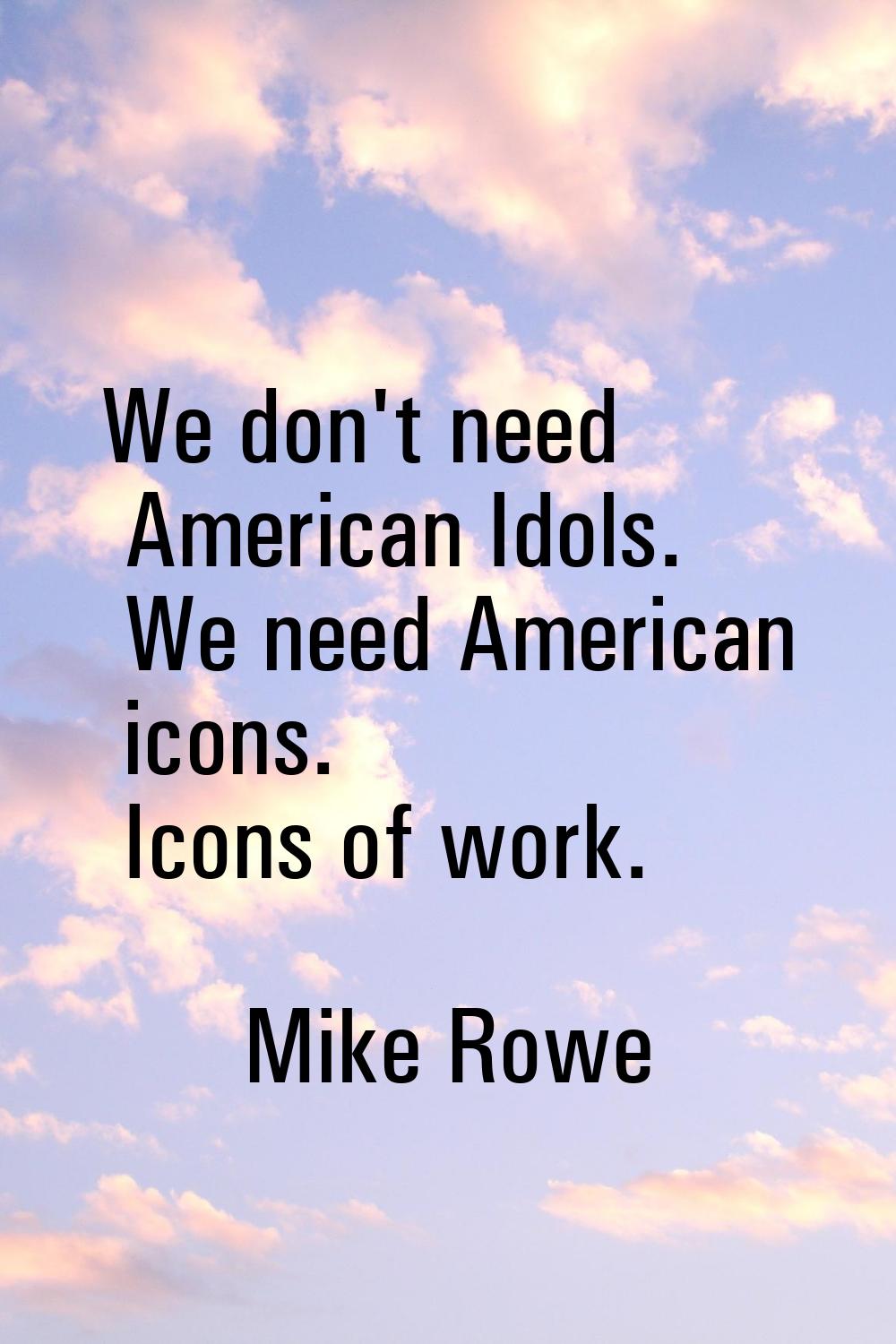 We don't need American Idols. We need American icons. Icons of work.