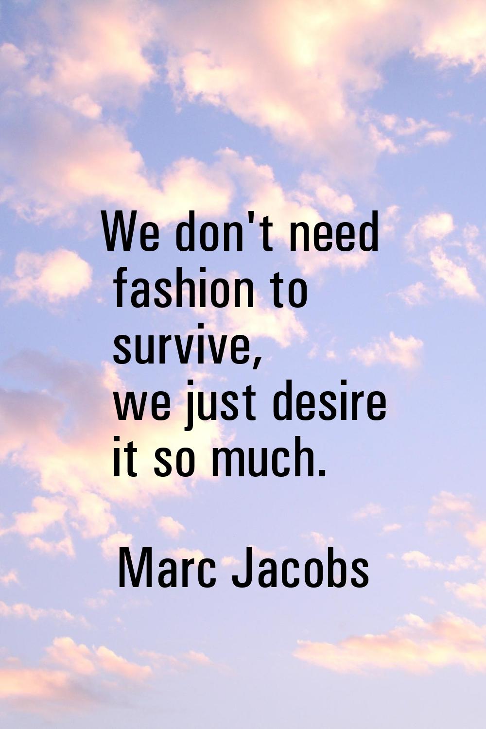 We don't need fashion to survive, we just desire it so much.