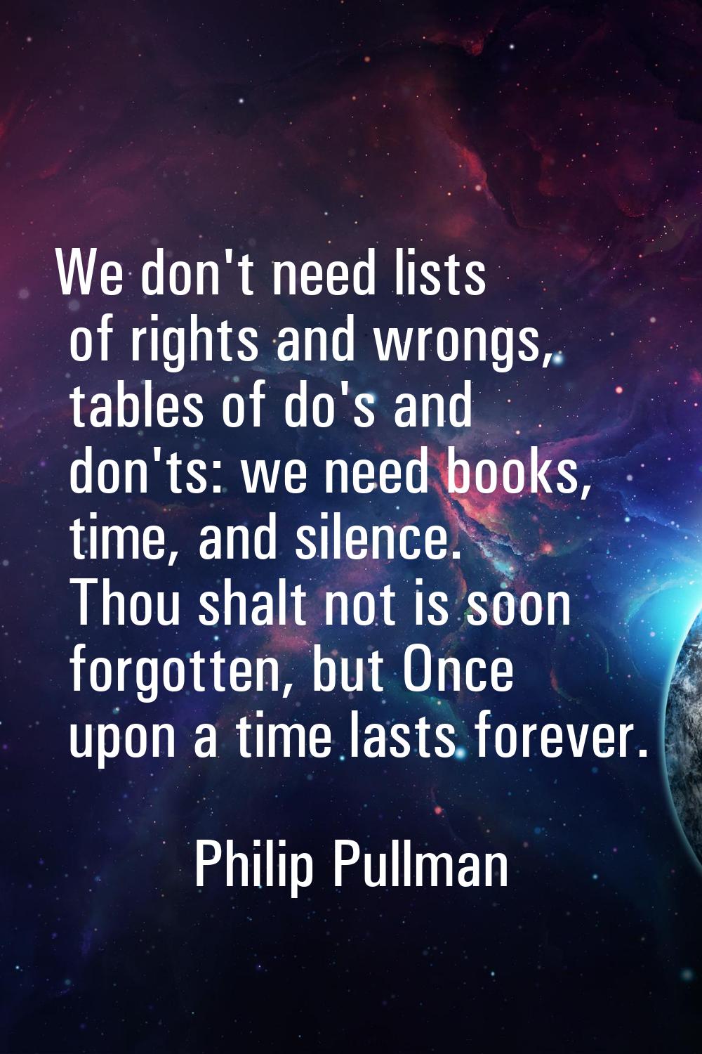 We don't need lists of rights and wrongs, tables of do's and don'ts: we need books, time, and silen