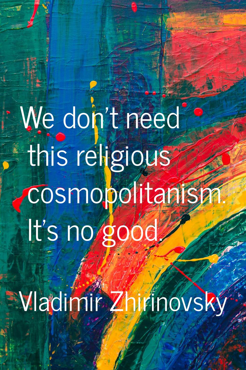 We don't need this religious cosmopolitanism. It's no good.