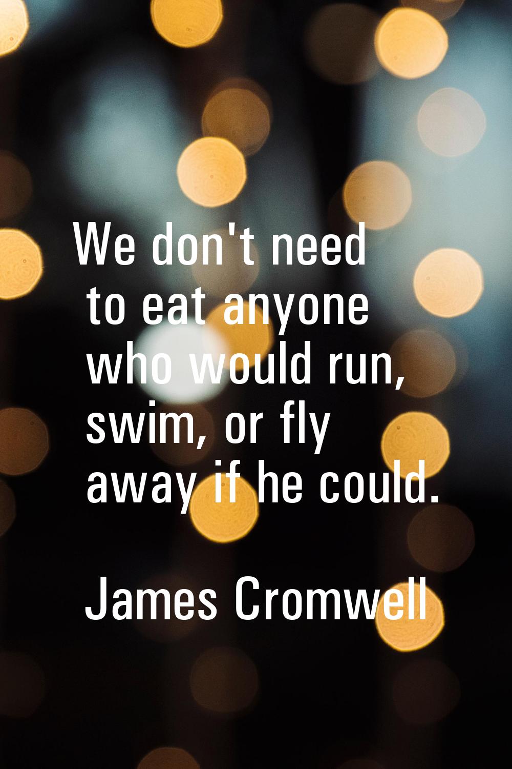 We don't need to eat anyone who would run, swim, or fly away if he could.