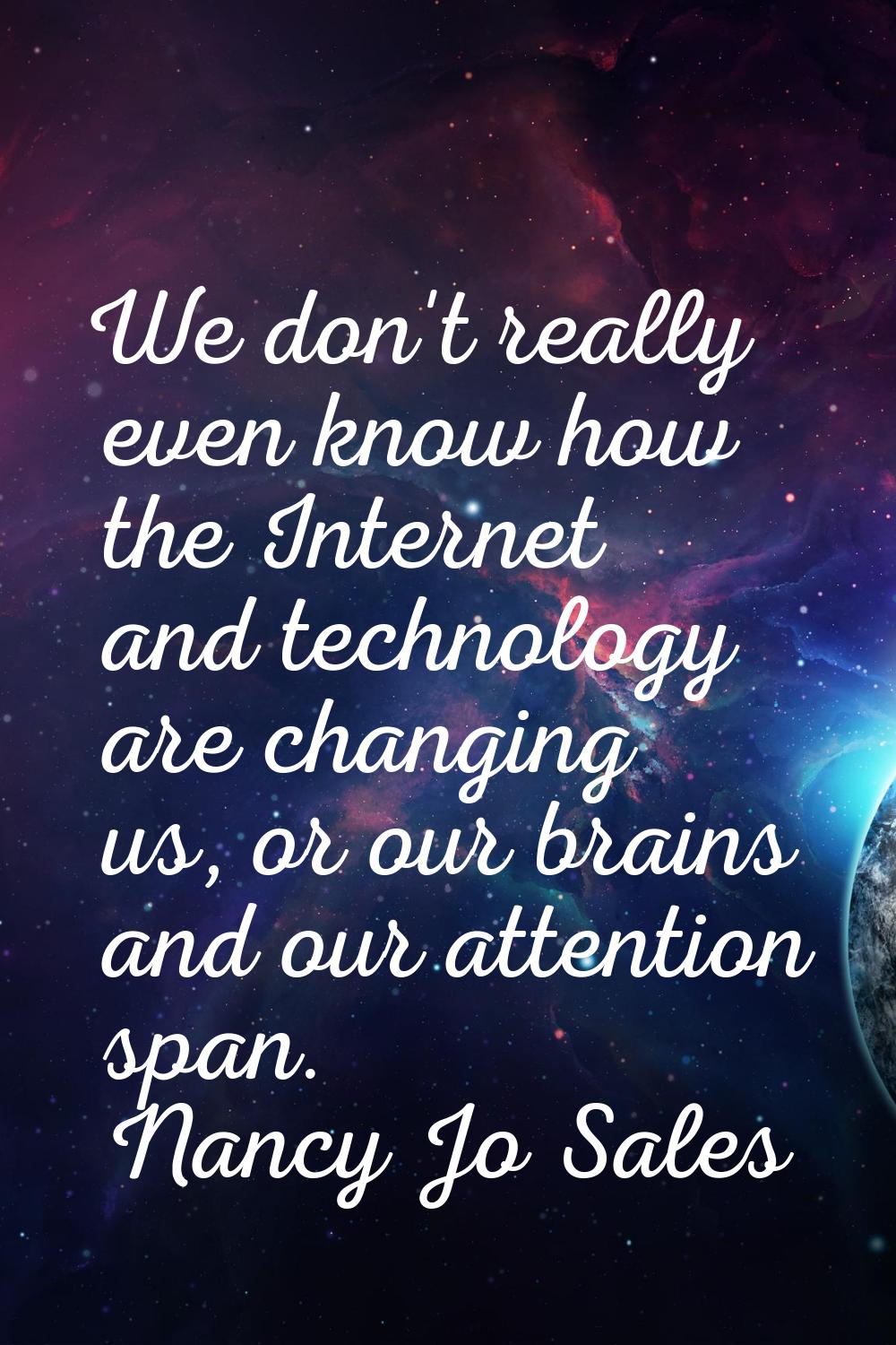 We don't really even know how the Internet and technology are changing us, or our brains and our at