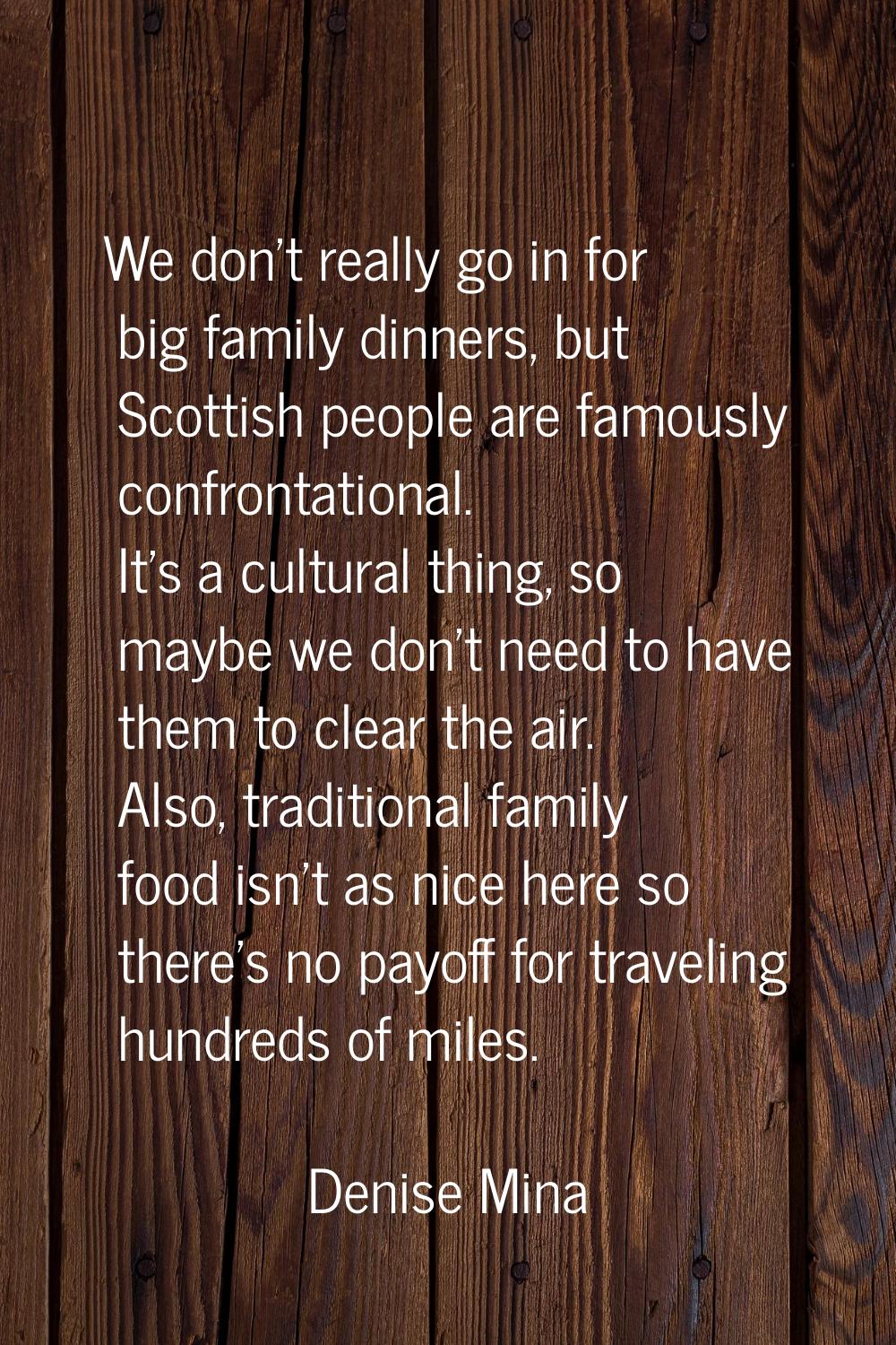 We don't really go in for big family dinners, but Scottish people are famously confrontational. It'