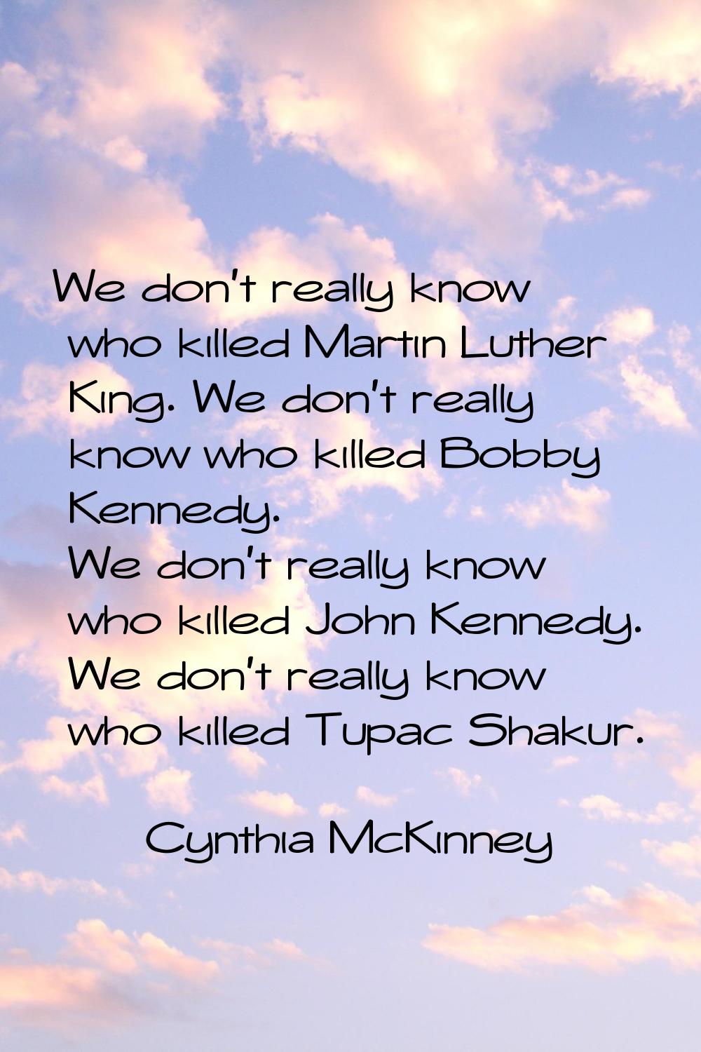 We don't really know who killed Martin Luther King. We don't really know who killed Bobby Kennedy. 