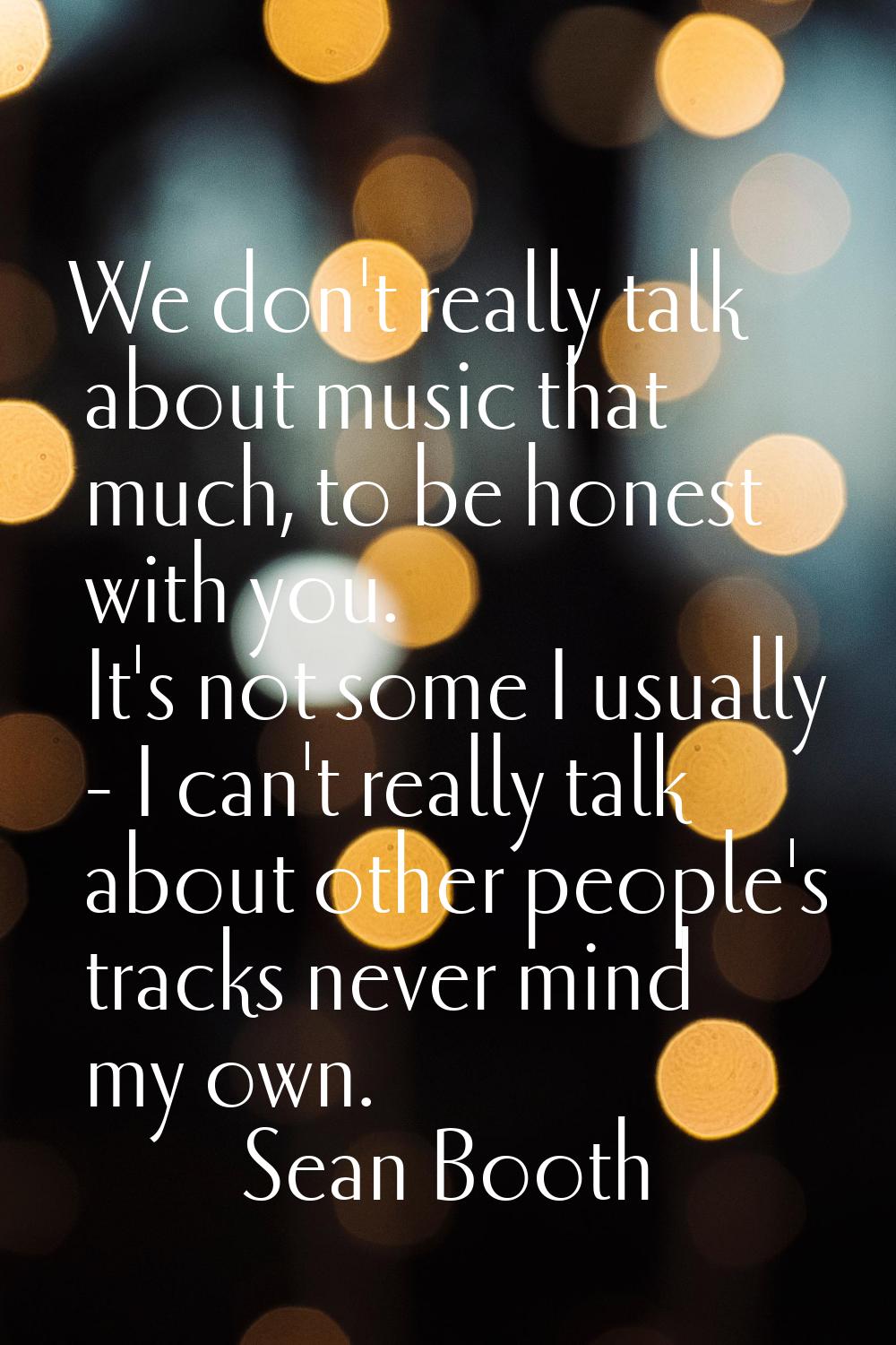 We don't really talk about music that much, to be honest with you. It's not some I usually - I can'