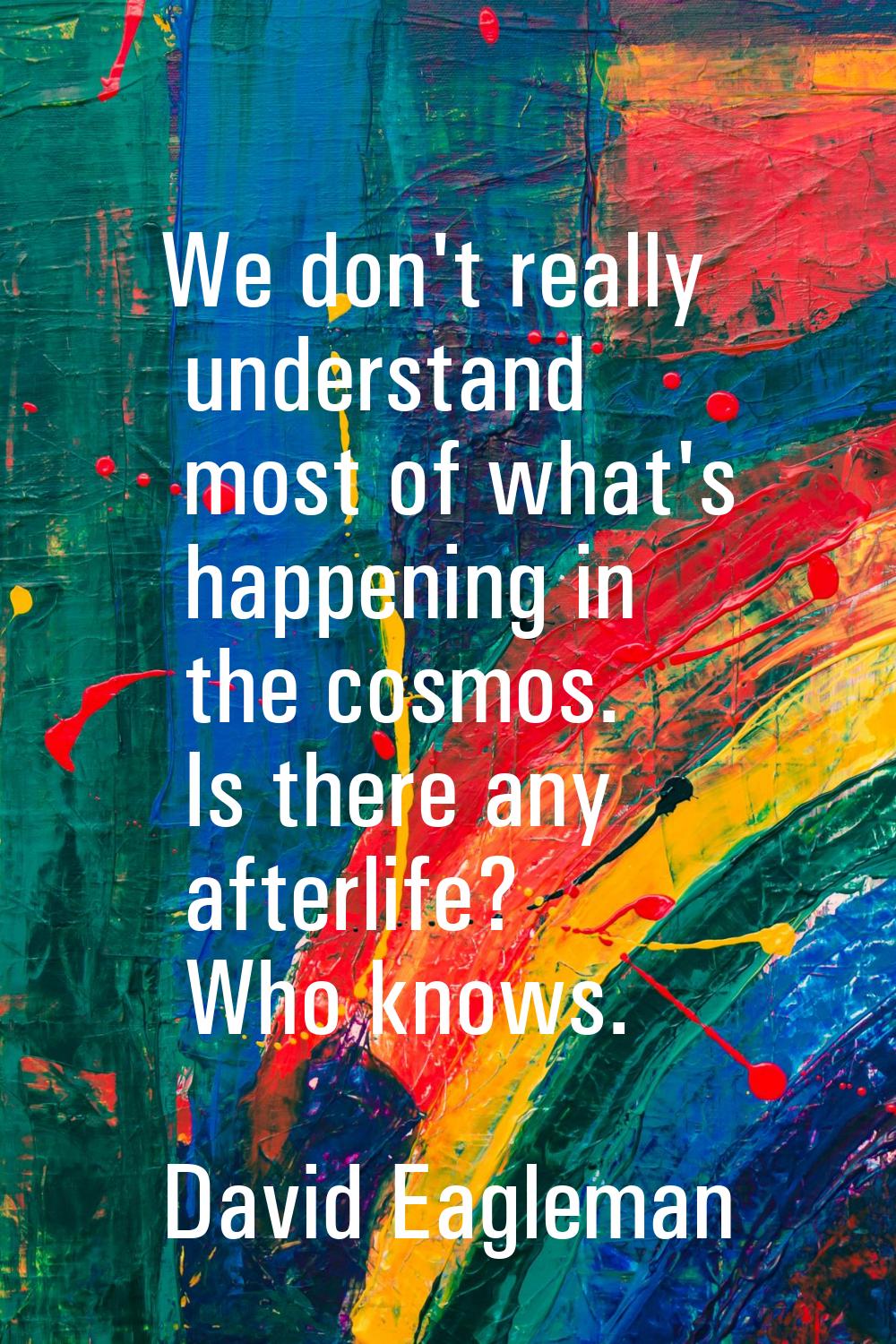 We don't really understand most of what's happening in the cosmos. Is there any afterlife? Who know