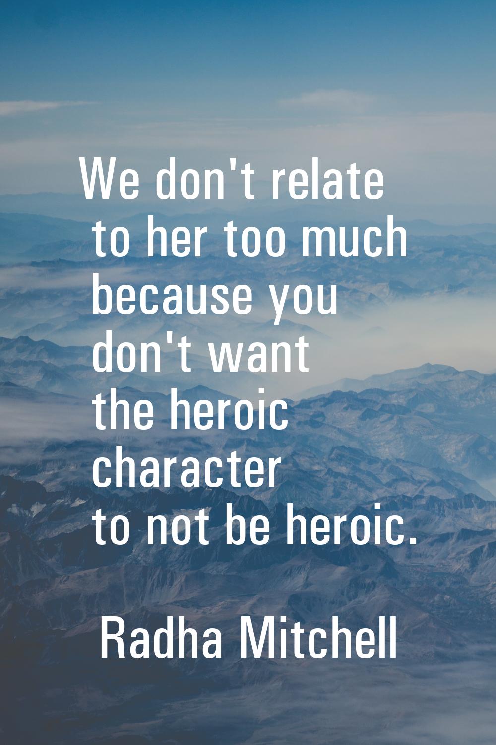 We don't relate to her too much because you don't want the heroic character to not be heroic.