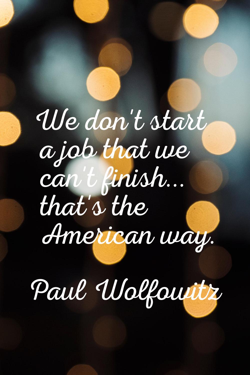 We don't start a job that we can't finish... that's the American way.