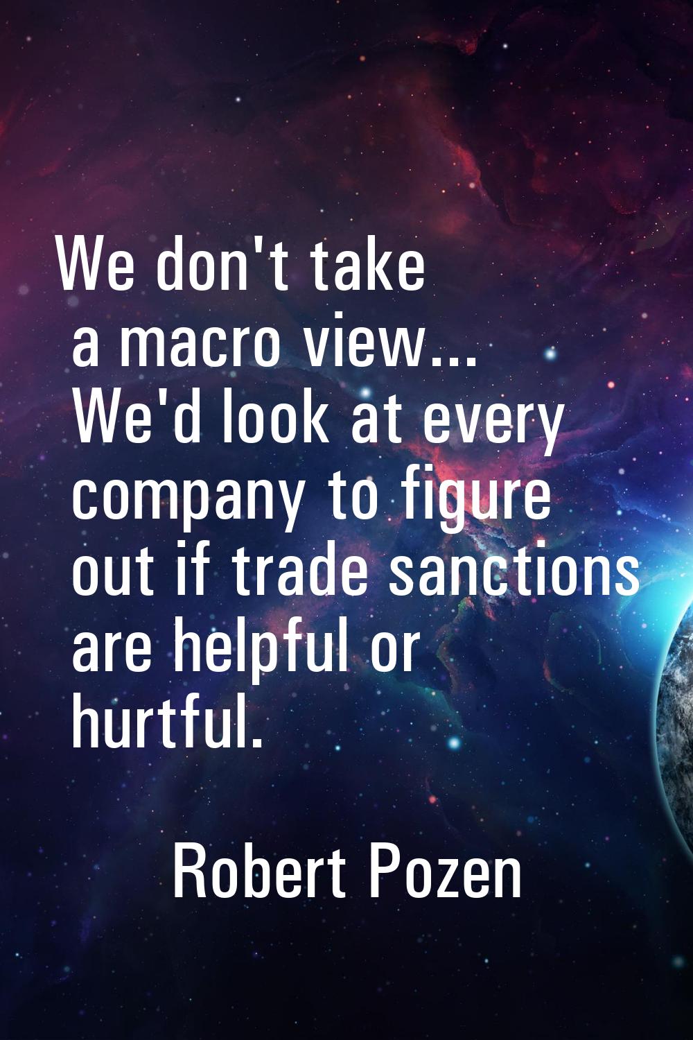 We don't take a macro view... We'd look at every company to figure out if trade sanctions are helpf