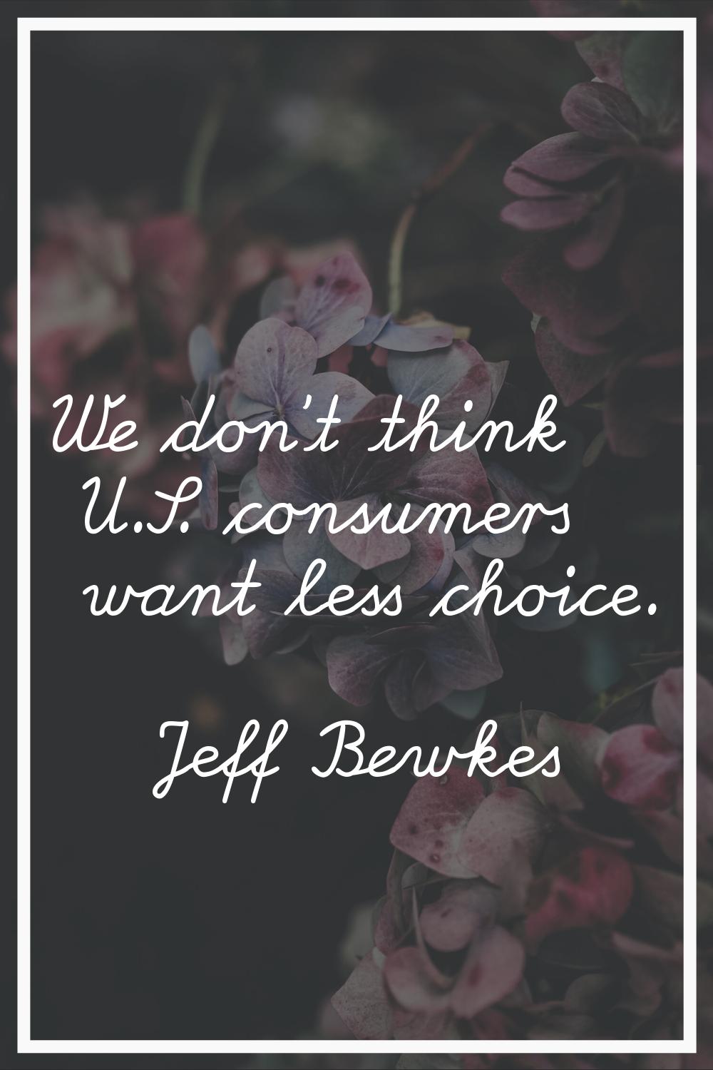 We don't think U.S. consumers want less choice.