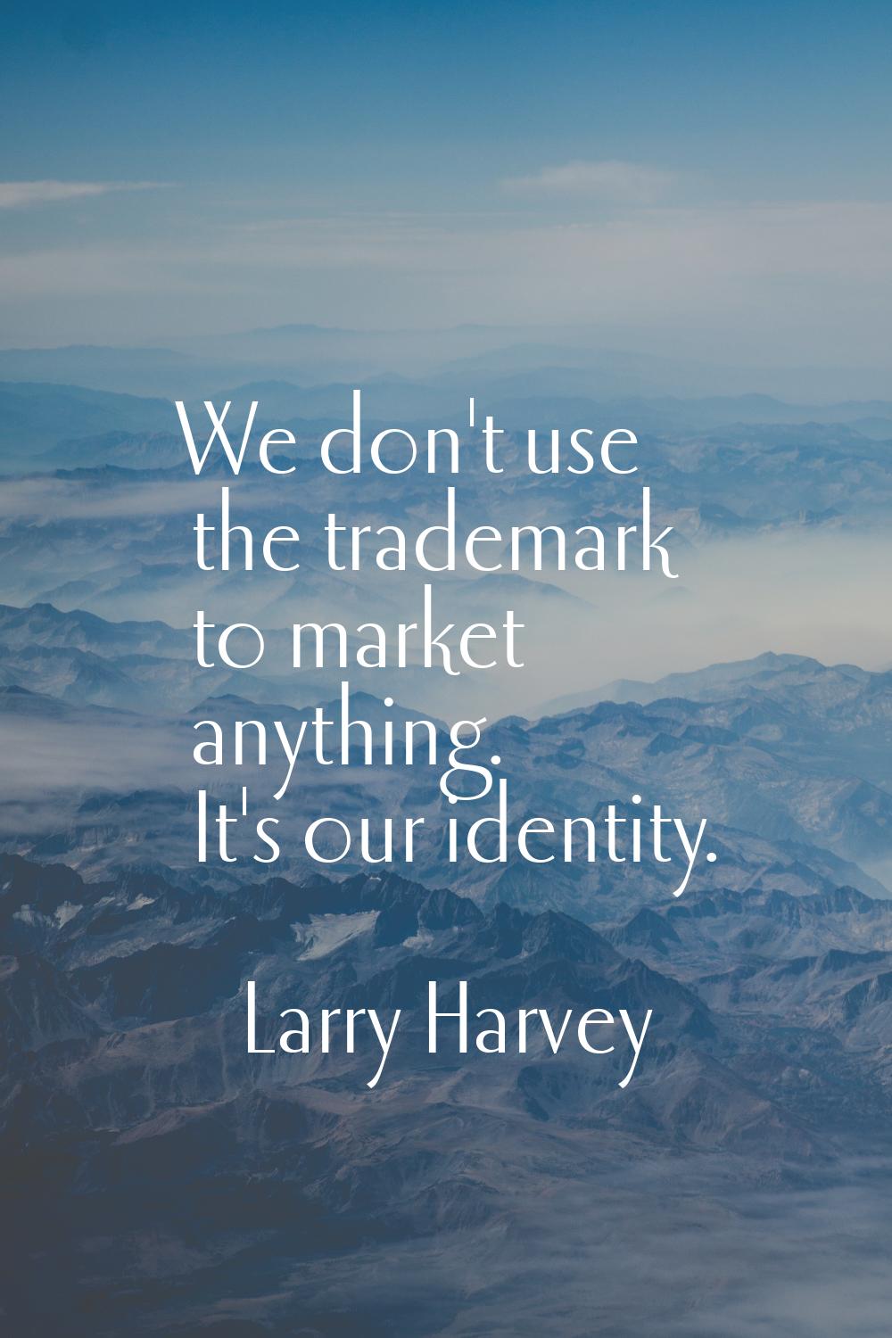 We don't use the trademark to market anything. It's our identity.