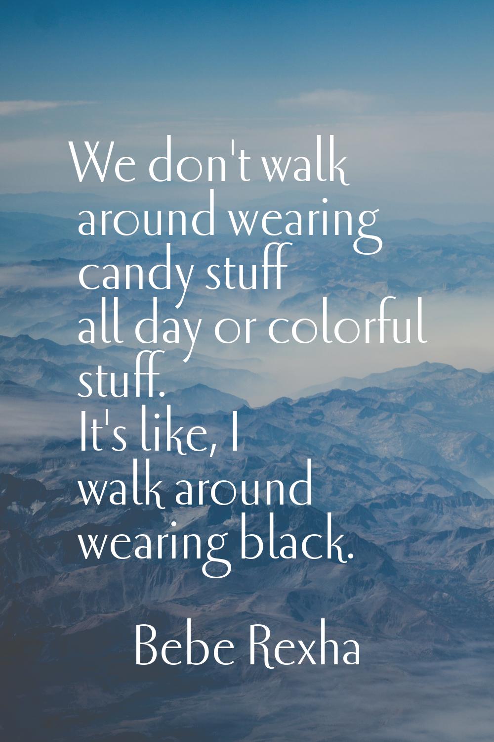 We don't walk around wearing candy stuff all day or colorful stuff. It's like, I walk around wearin