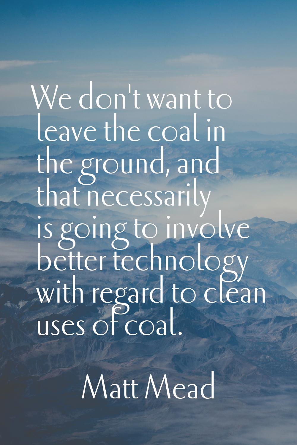 We don't want to leave the coal in the ground, and that necessarily is going to involve better tech
