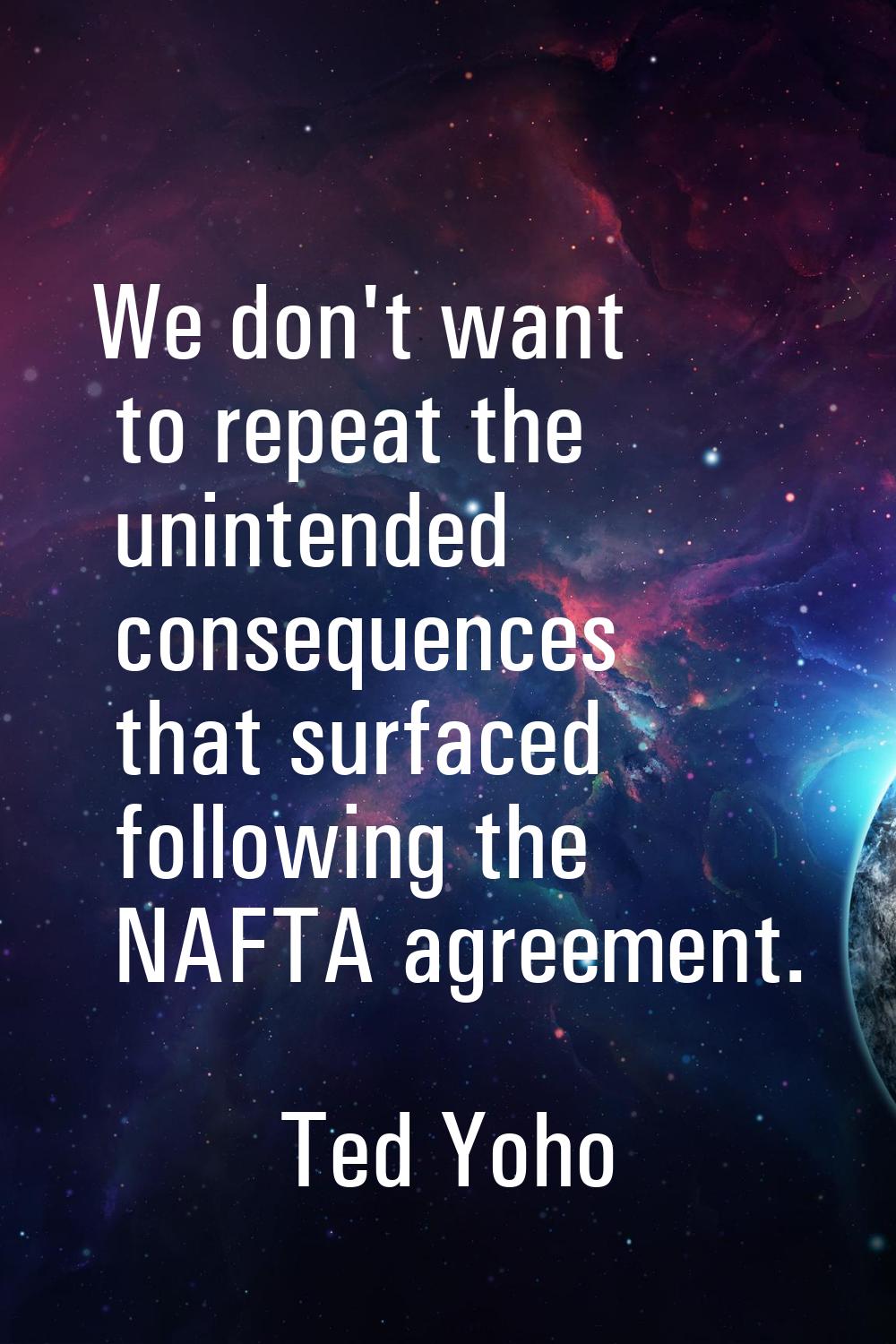 We don't want to repeat the unintended consequences that surfaced following the NAFTA agreement.