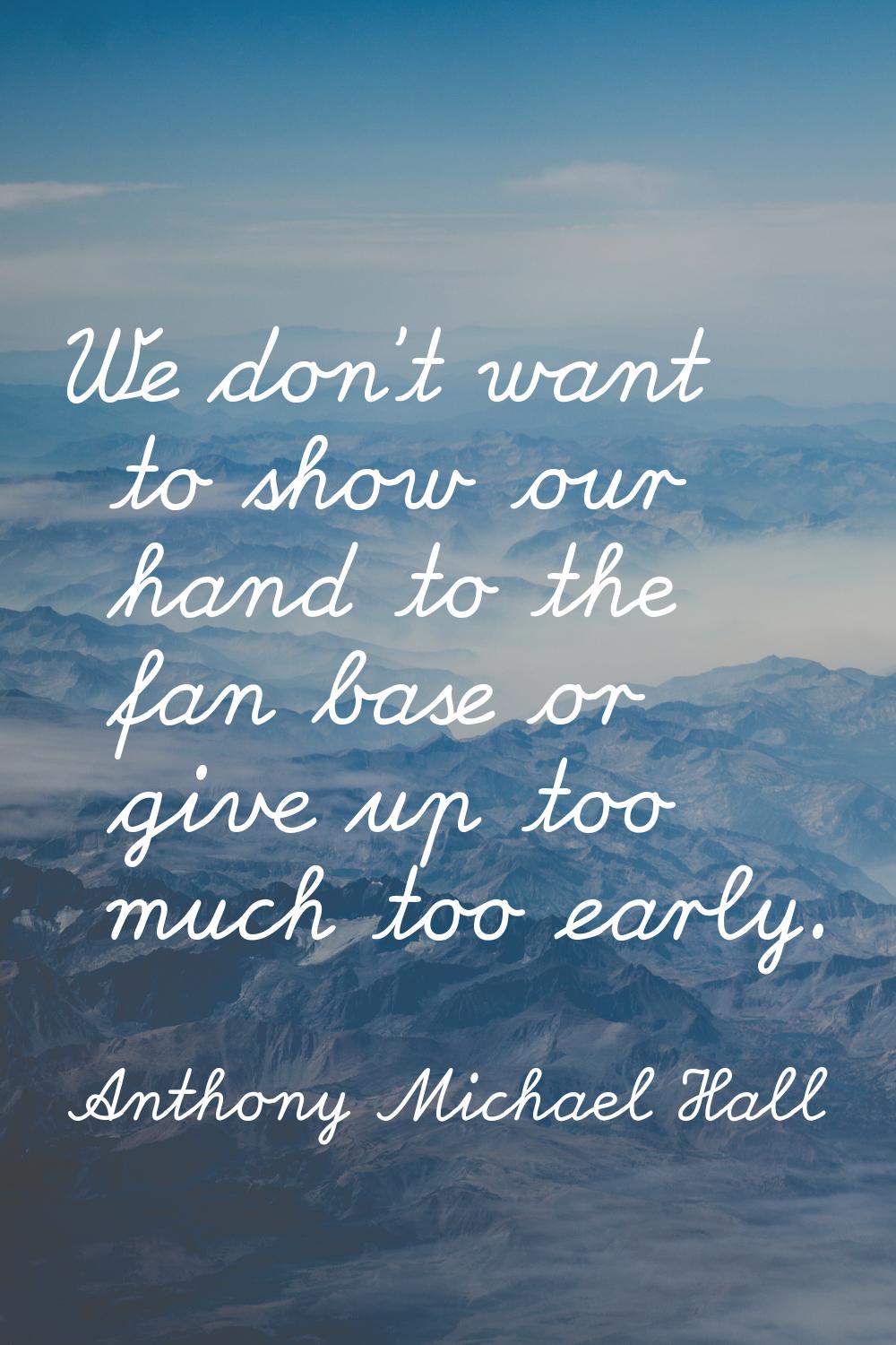 We don't want to show our hand to the fan base or give up too much too early.
