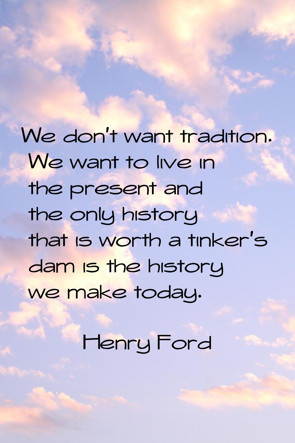 We don't want tradition. We want to live in the present and the only history that is worth a tinker
