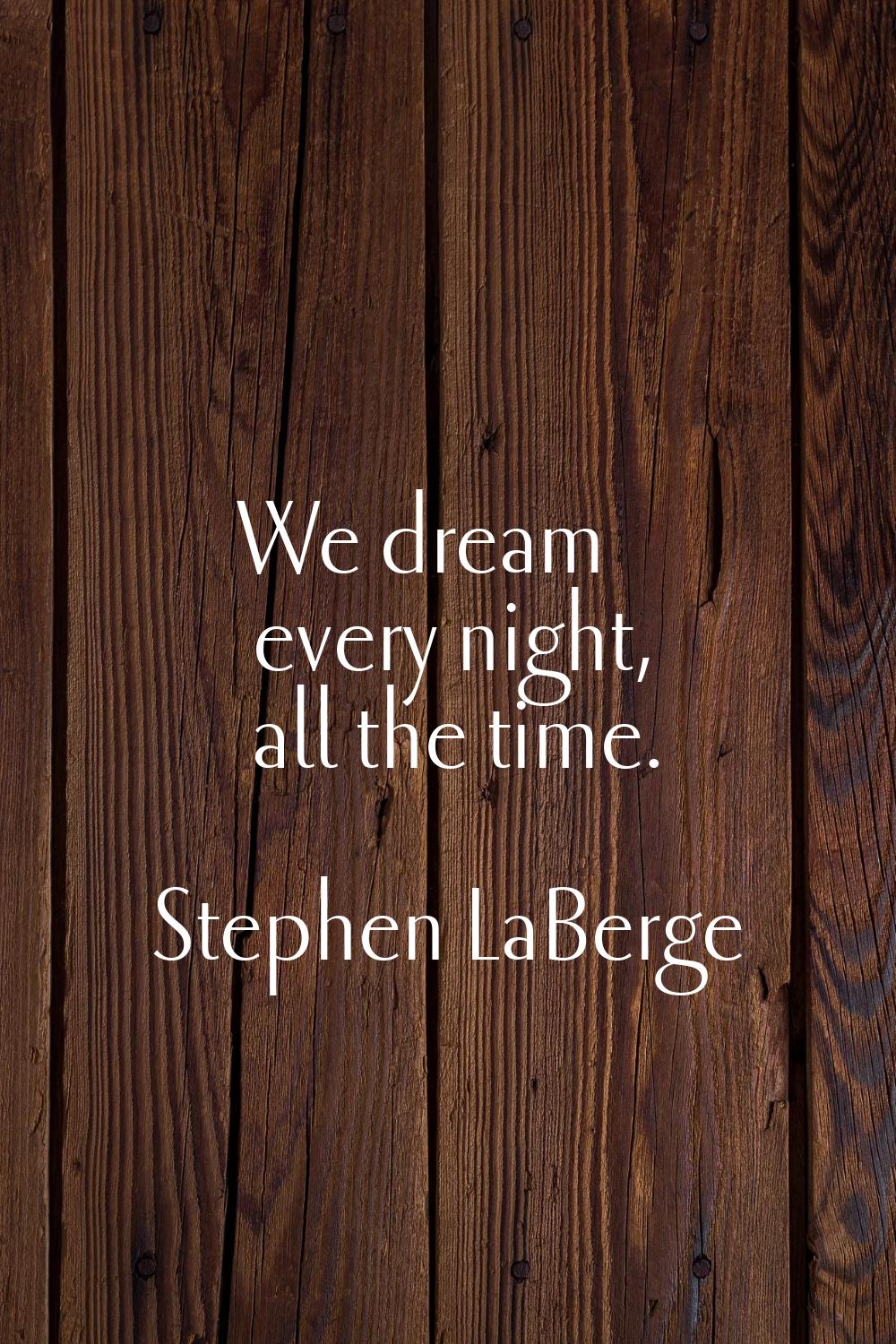 We dream every night, all the time.
