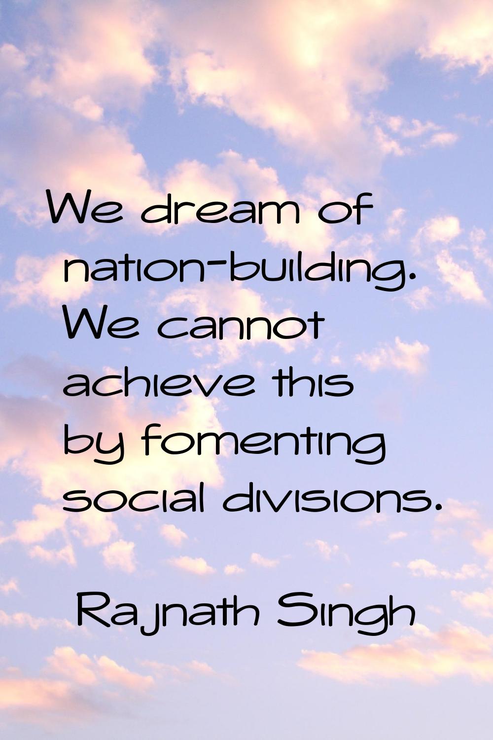 We dream of nation-building. We cannot achieve this by fomenting social divisions.