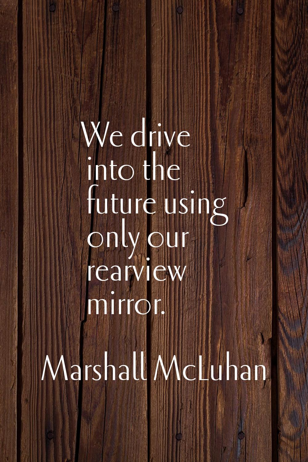 We drive into the future using only our rearview mirror.
