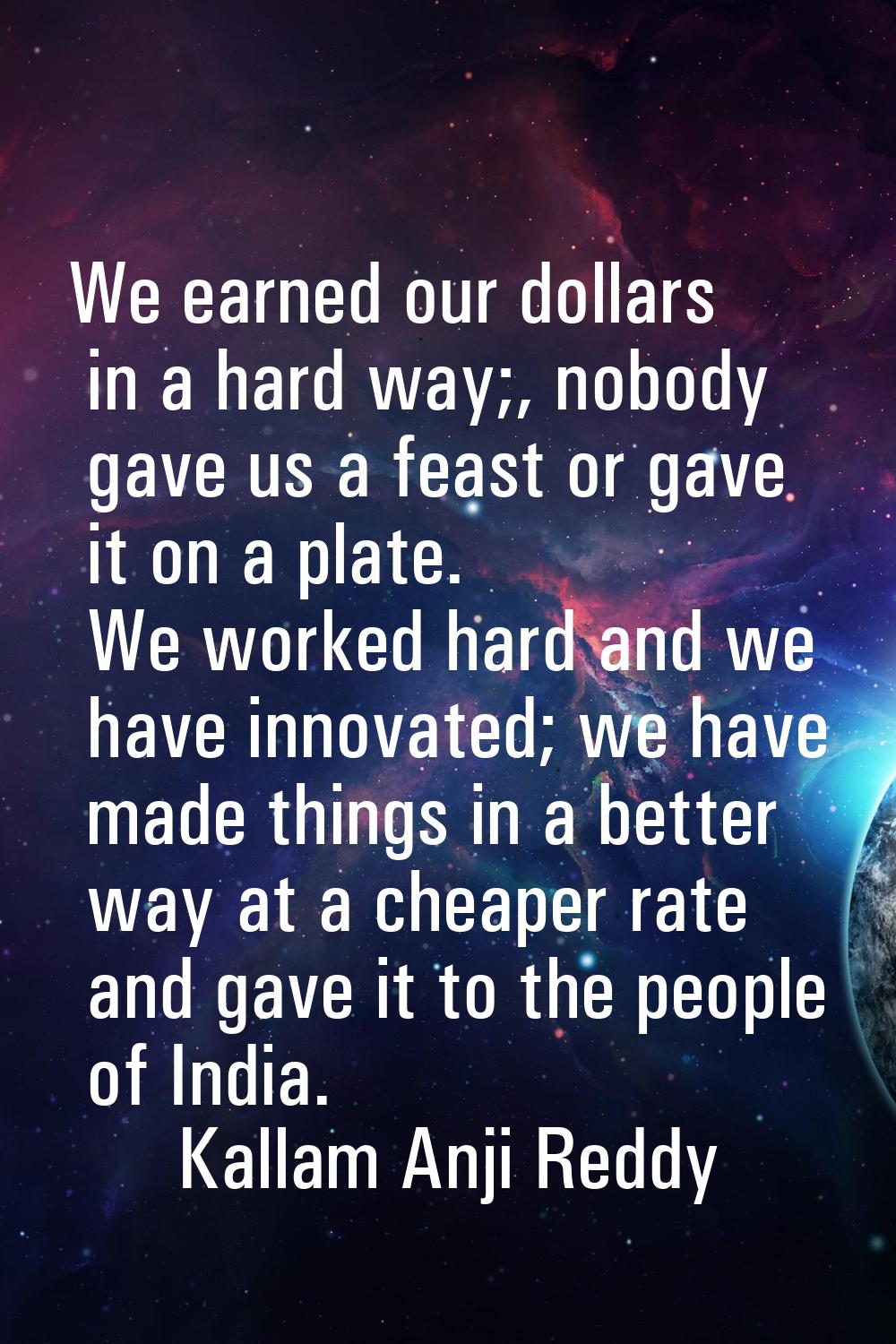We earned our dollars in a hard way;, nobody gave us a feast or gave it on a plate. We worked hard 