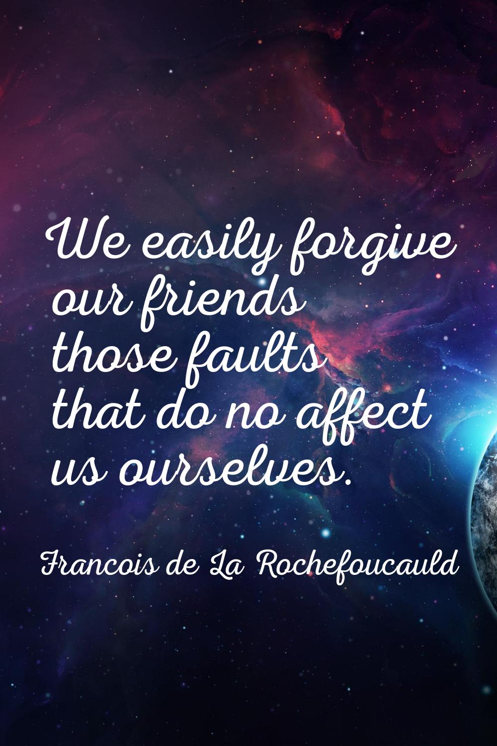 We easily forgive our friends those faults that do no affect us ourselves.