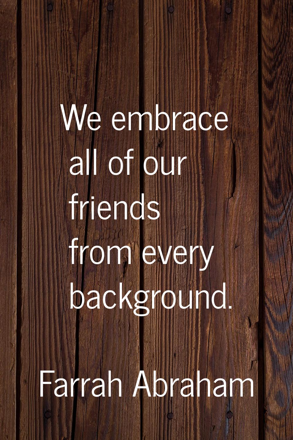 We embrace all of our friends from every background.