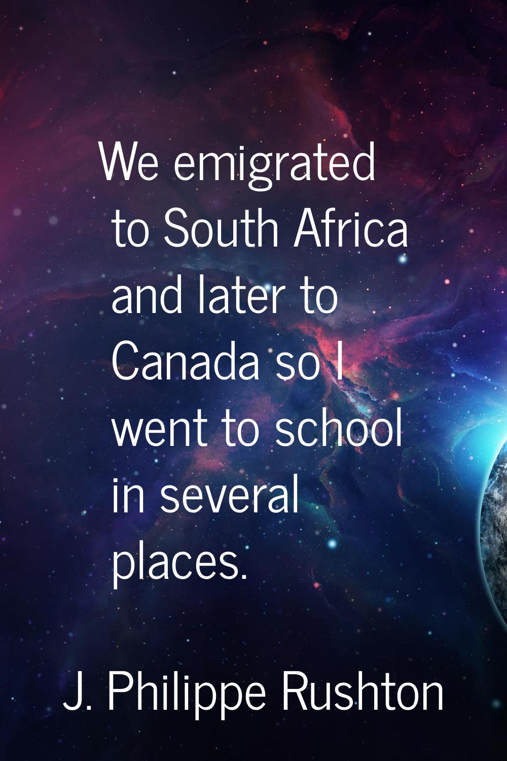 We emigrated to South Africa and later to Canada so I went to school in several places.