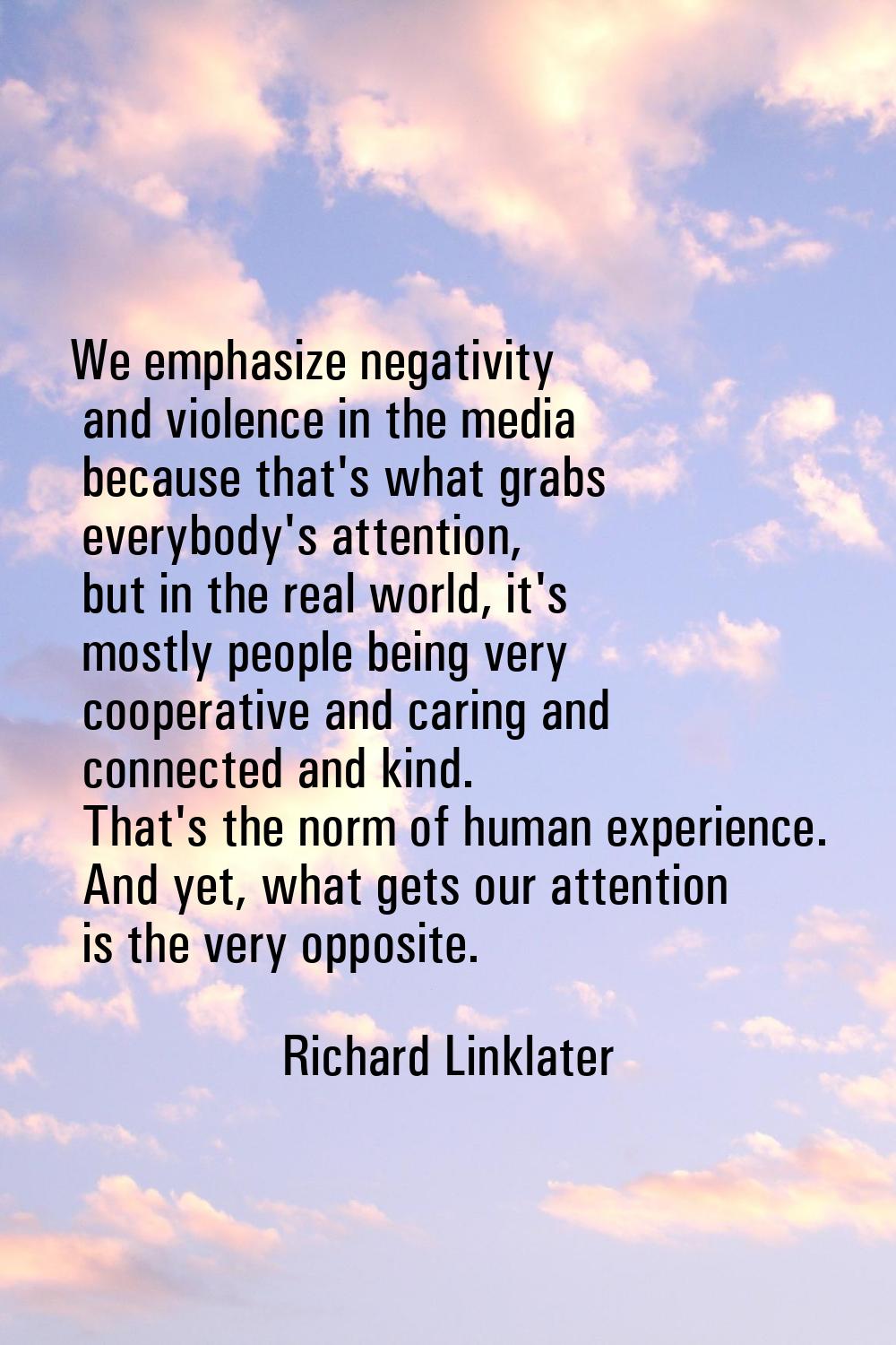 We emphasize negativity and violence in the media because that's what grabs everybody's attention, 