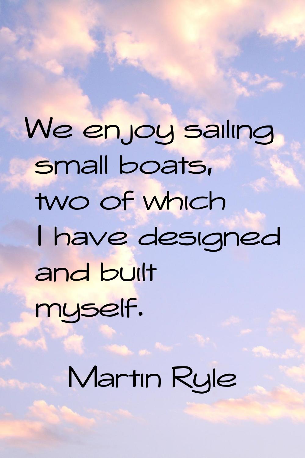 We enjoy sailing small boats, two of which I have designed and built myself.