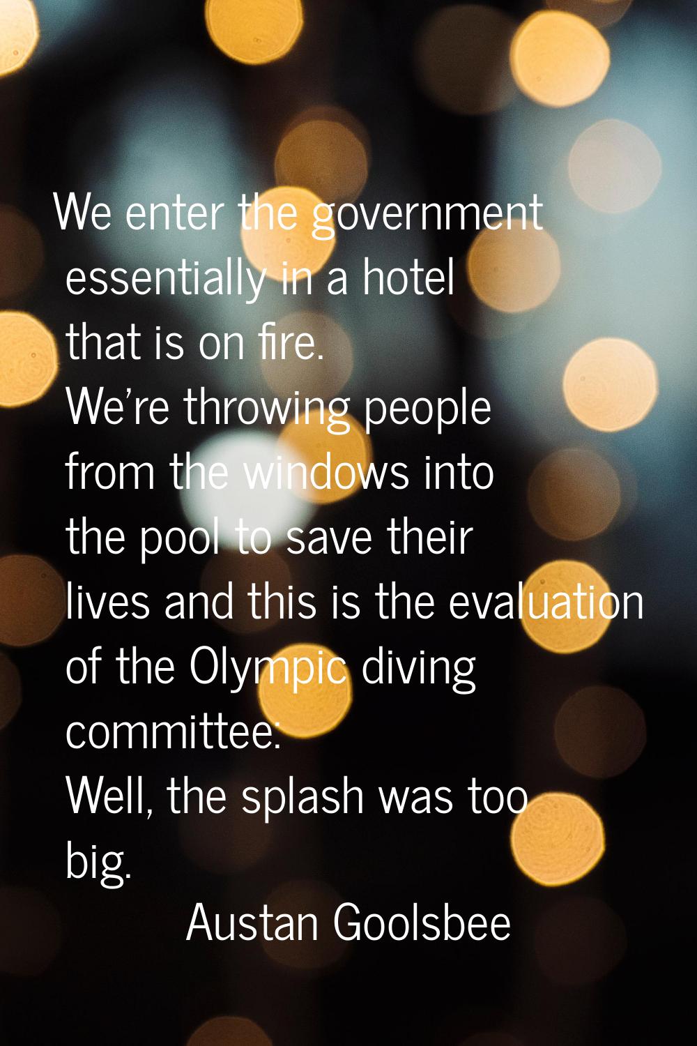 We enter the government essentially in a hotel that is on fire. We're throwing people from the wind