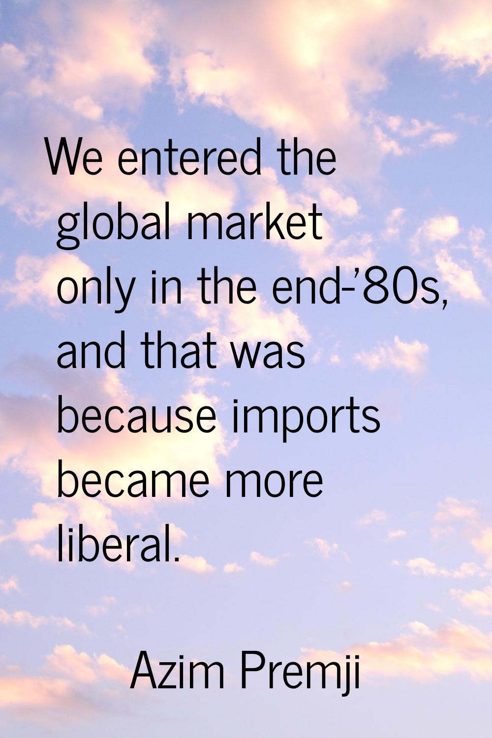 We entered the global market only in the end-'80s, and that was because imports became more liberal