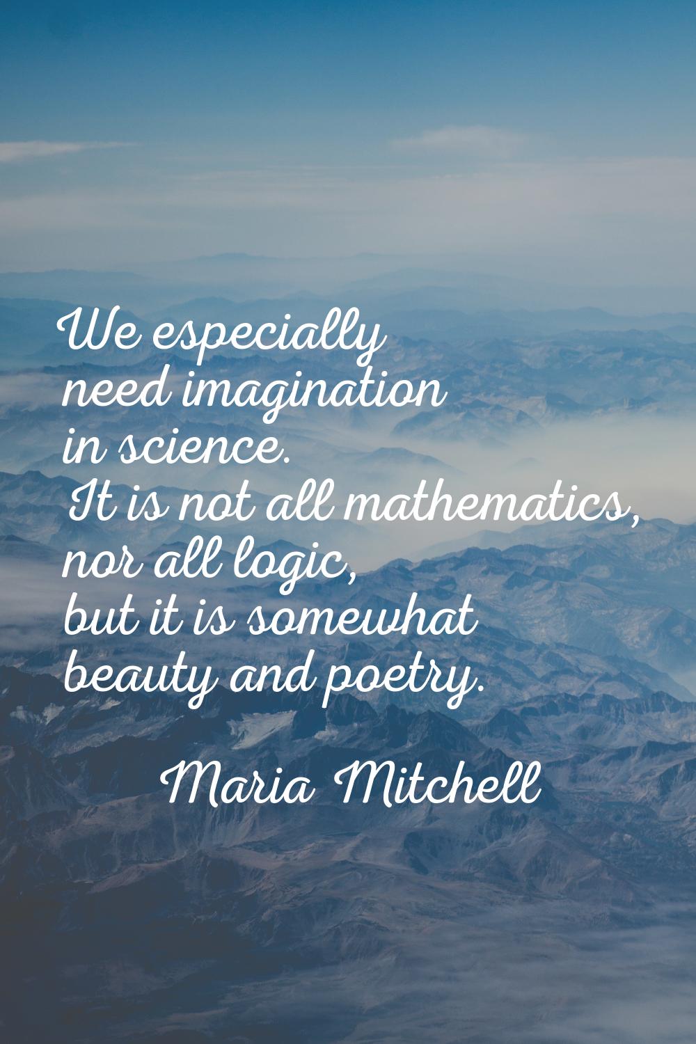 We especially need imagination in science. It is not all mathematics, nor all logic, but it is some