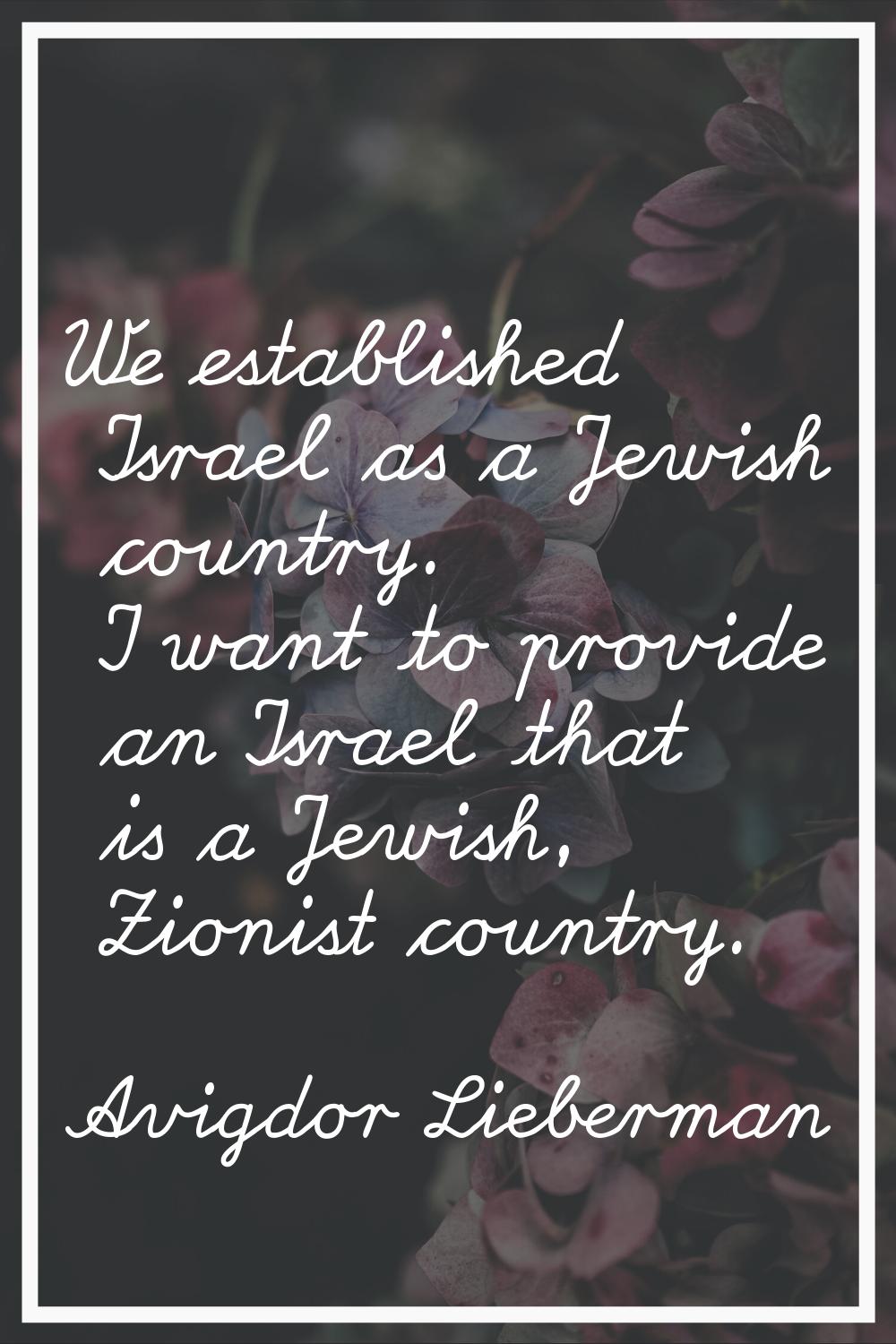 We established Israel as a Jewish country. I want to provide an Israel that is a Jewish, Zionist co