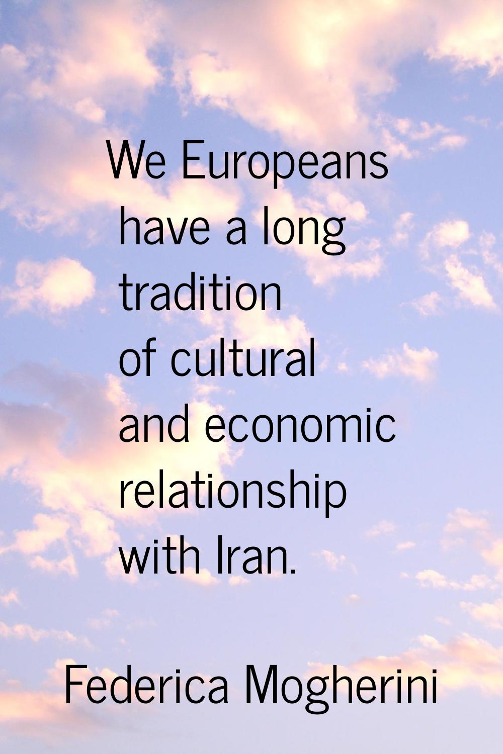 We Europeans have a long tradition of cultural and economic relationship with Iran.