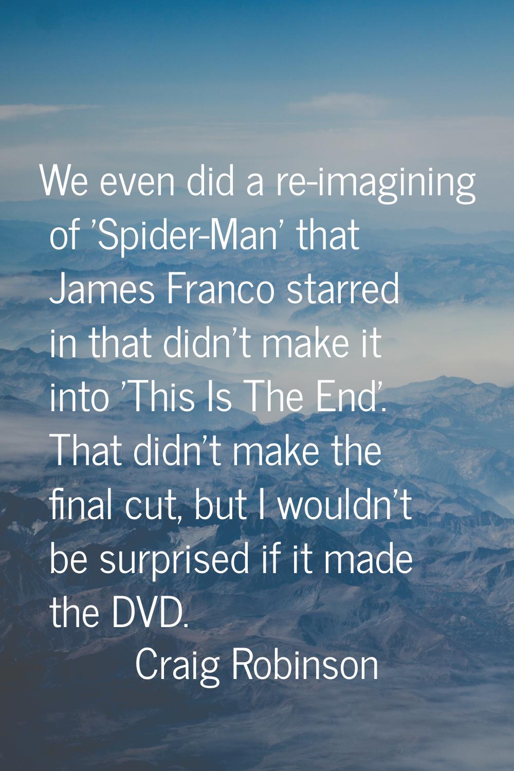 We even did a re-imagining of 'Spider-Man' that James Franco starred in that didn't make it into 'T