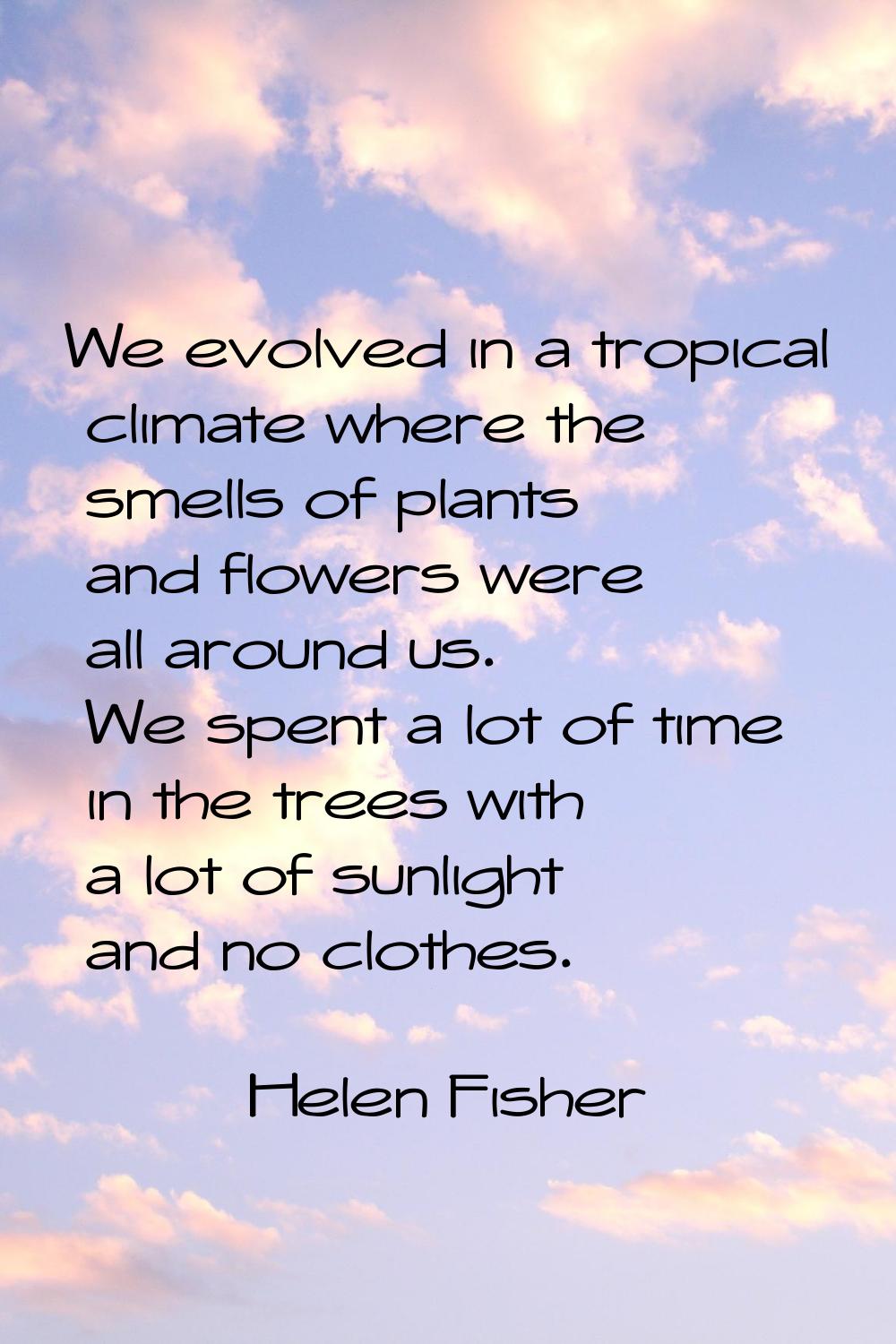 We evolved in a tropical climate where the smells of plants and flowers were all around us. We spen