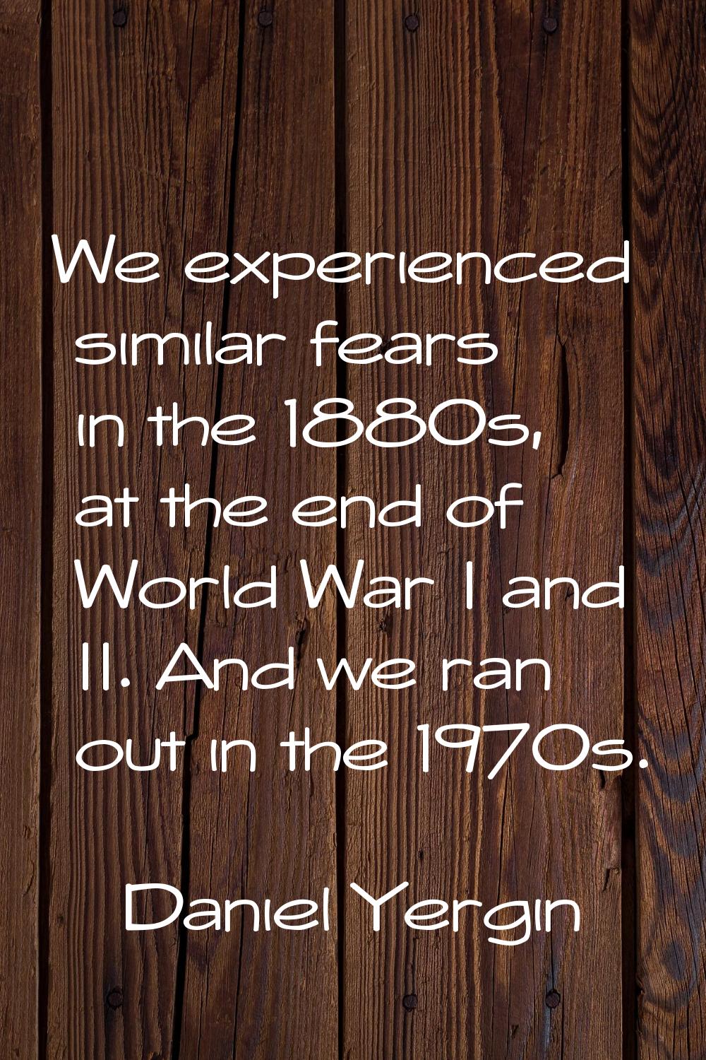We experienced similar fears in the 1880s, at the end of World War I and II. And we ran out in the 